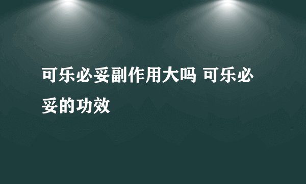 可乐必妥副作用大吗 可乐必妥的功效