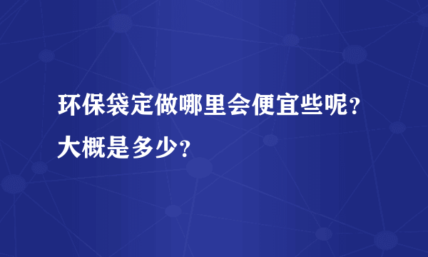 环保袋定做哪里会便宜些呢？大概是多少？