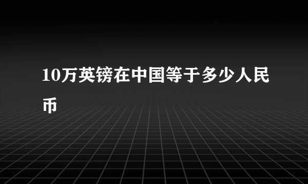 10万英镑在中国等于多少人民币