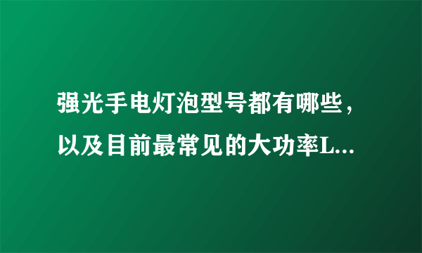 强光手电灯泡型号都有哪些，以及目前最常见的大功率LED灯泡是什么？