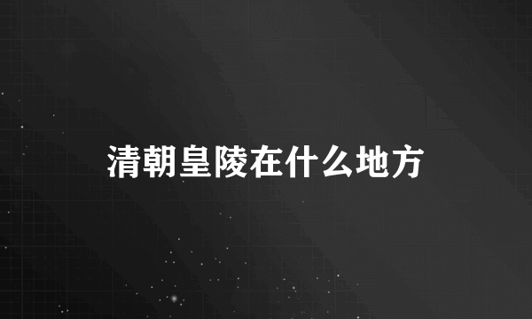 清朝皇陵在什么地方