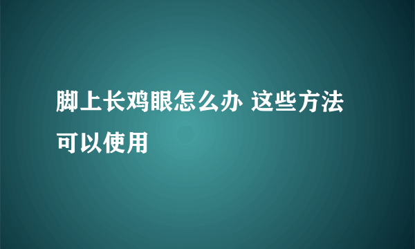 脚上长鸡眼怎么办 这些方法可以使用