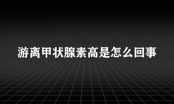 游离甲状腺素高是怎么回事