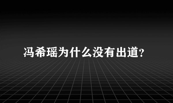 冯希瑶为什么没有出道？