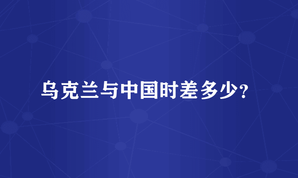 乌克兰与中国时差多少？