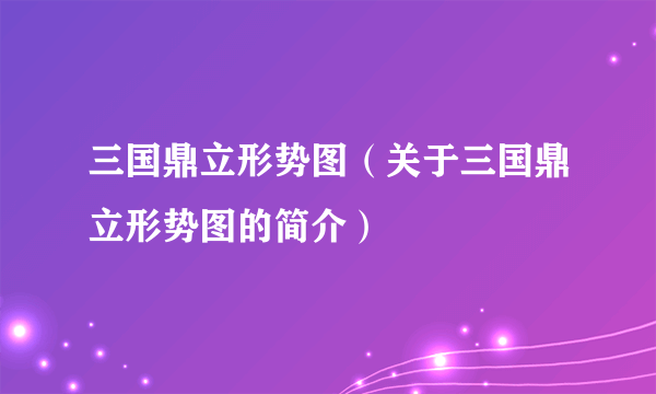三国鼎立形势图（关于三国鼎立形势图的简介）
