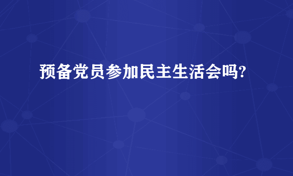 预备党员参加民主生活会吗?