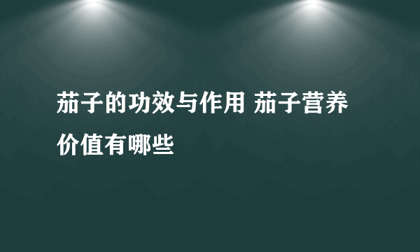 茄子的功效与作用 茄子营养价值有哪些