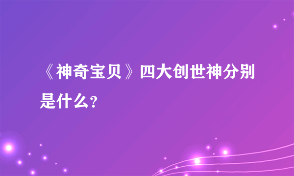 《神奇宝贝》四大创世神分别是什么？