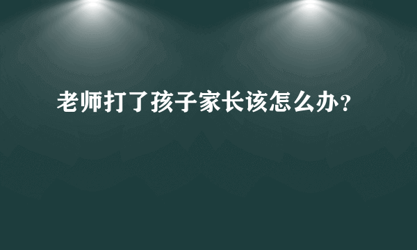 老师打了孩子家长该怎么办？