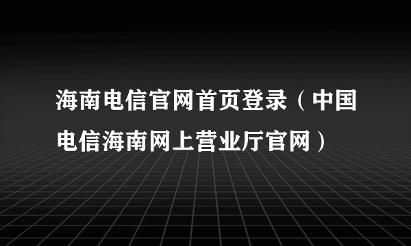 海南电信官网首页登录（中国电信海南网上营业厅官网）