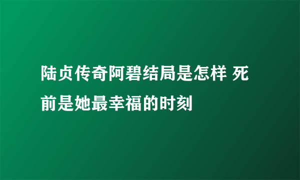 陆贞传奇阿碧结局是怎样 死前是她最幸福的时刻