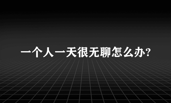 一个人一天很无聊怎么办?