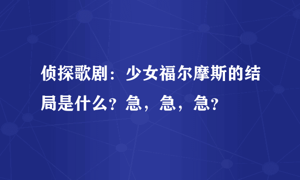 侦探歌剧：少女福尔摩斯的结局是什么？急，急，急？