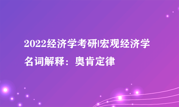 2022经济学考研|宏观经济学名词解释：奥肯定律