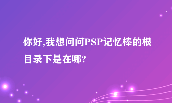 你好,我想问问PSP记忆棒的根目录下是在哪?