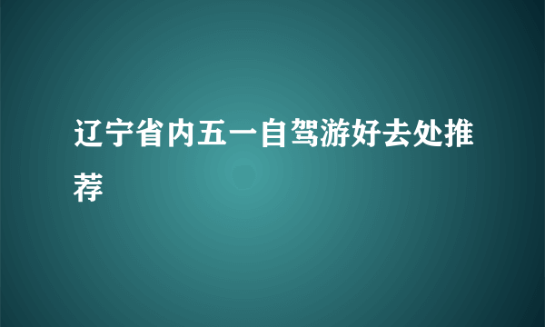 辽宁省内五一自驾游好去处推荐