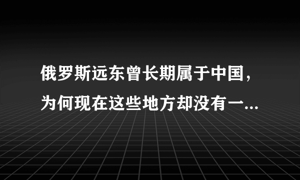 俄罗斯远东曾长期属于中国，为何现在这些地方却没有一个汉人？