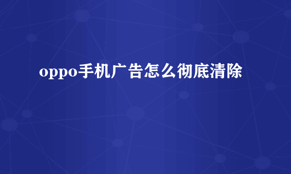 oppo手机广告怎么彻底清除