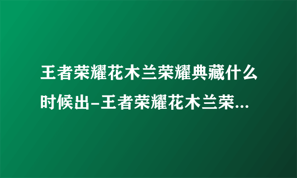 王者荣耀花木兰荣耀典藏什么时候出-王者荣耀花木兰荣耀典藏外观特效及上线时间介绍