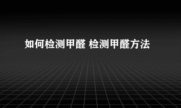 如何检测甲醛 检测甲醛方法