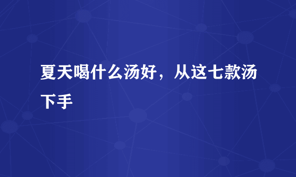 夏天喝什么汤好，从这七款汤下手