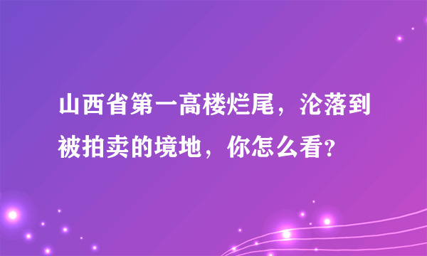 山西省第一高楼烂尾，沦落到被拍卖的境地，你怎么看？