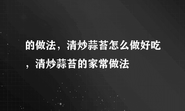 的做法，清炒蒜苔怎么做好吃，清炒蒜苔的家常做法