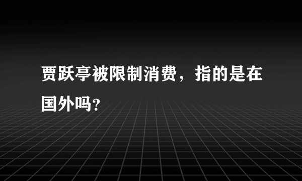 贾跃亭被限制消费，指的是在国外吗？