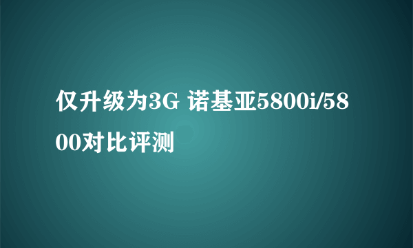 仅升级为3G 诺基亚5800i/5800对比评测