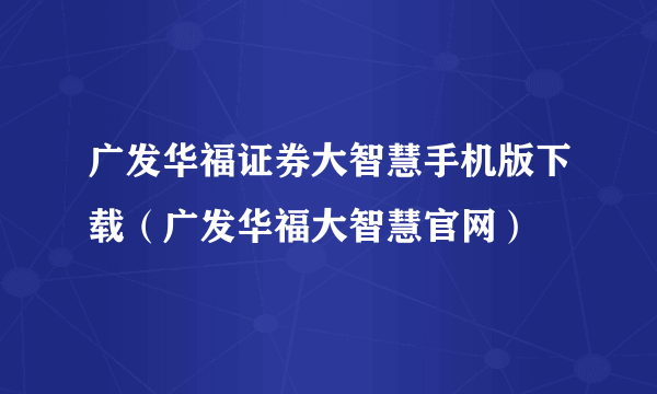 广发华福证券大智慧手机版下载（广发华福大智慧官网）