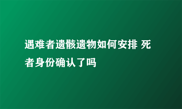 遇难者遗骸遗物如何安排 死者身份确认了吗
