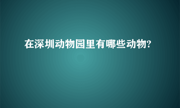 在深圳动物园里有哪些动物?