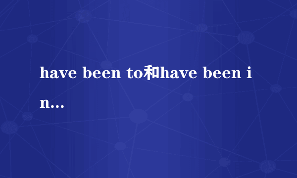 have been to和have been in的区别？