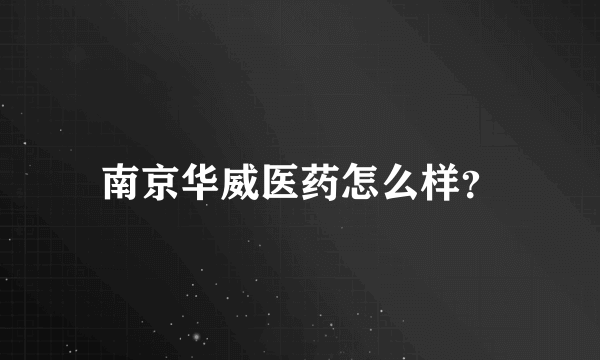 南京华威医药怎么样？