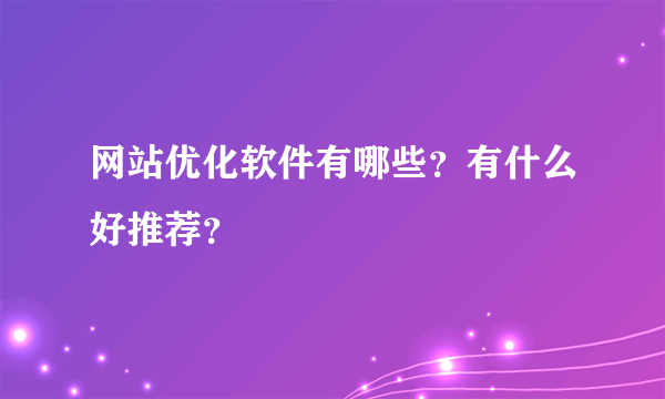 网站优化软件有哪些？有什么好推荐？
