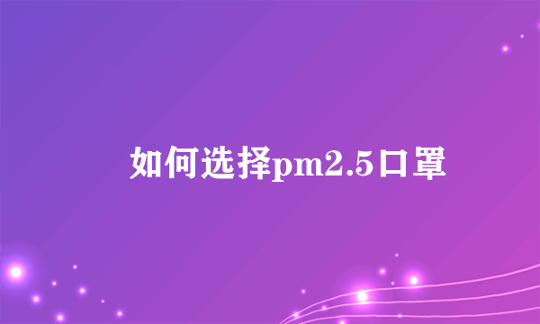 ​如何选择pm2.5口罩
