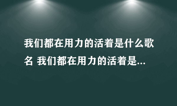 我们都在用力的活着是什么歌名 我们都在用力的活着是什么歌名歌词
