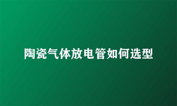 陶瓷气体放电管如何选型