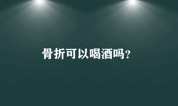 骨折可以喝酒吗？