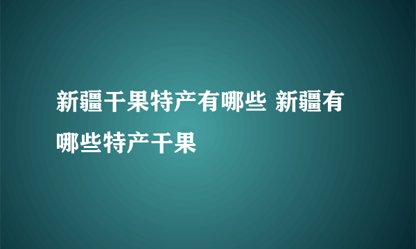 新疆干果特产有哪些 新疆有哪些特产干果