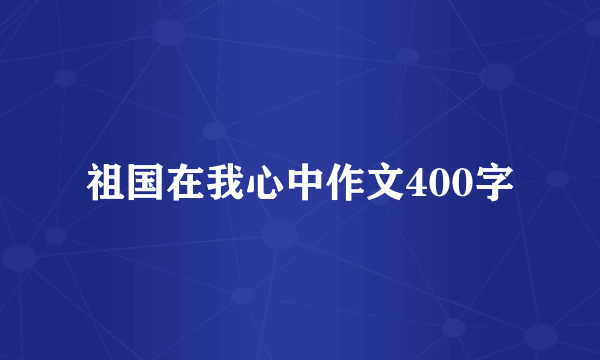 祖国在我心中作文400字