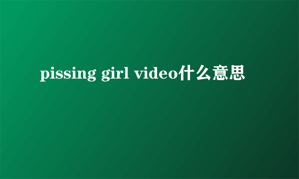 pissing girl video什么意思