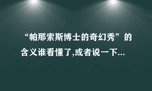 “帕那索斯博士的奇幻秀”的含义谁看懂了,或者说一下自己对于这部片子的见解,人物托尼在这部片子中到底是个什么样的角色,看完了,还是觉得有点晕.