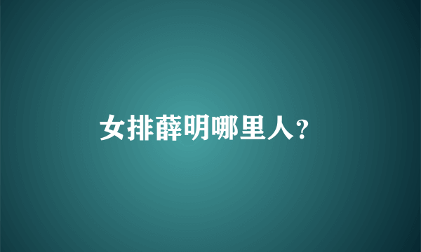 女排薛明哪里人？