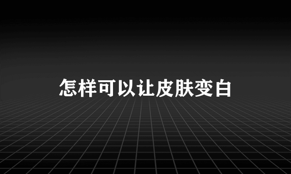 怎样可以让皮肤变白