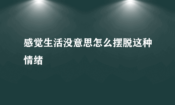 感觉生活没意思怎么摆脱这种情绪