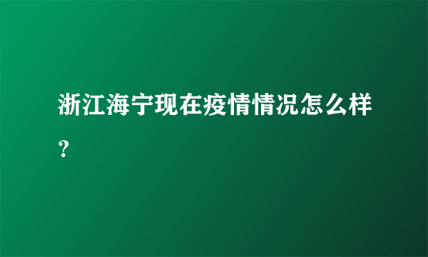浙江海宁现在疫情情况怎么样？