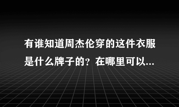 有谁知道周杰伦穿的这件衣服是什么牌子的？在哪里可以找到？谢谢了