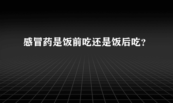感冒药是饭前吃还是饭后吃？